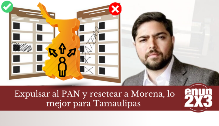 Expulsar al PAN y resetear a Morena, lo mejor para Tamaulipas