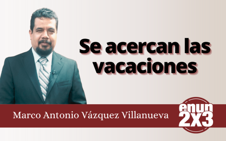 Marco Antonio Vázquez Villanueva | Se acercan las vacaciones