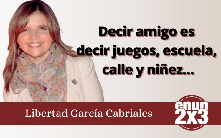 Libertad García Cabriales | Decir amigo es decir juegos, escuela, calle y niñez…