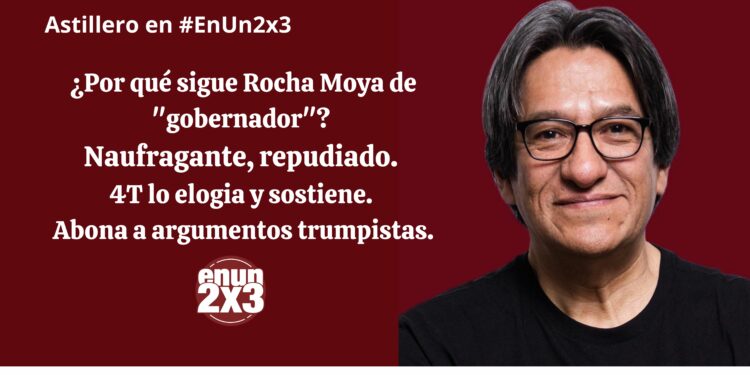 ¿Por qué sigue Rocha Moya de “gobernador”? Naufragante, repudiado. 4T lo elogia y sostiene. Abona a argumentos trumpistas