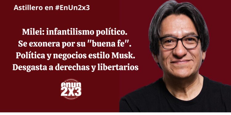 Milei: infantilismo político. Se exonera por su “buena fe”. Política y negocios estilo Musk. Desgasta a derechas y libertarios