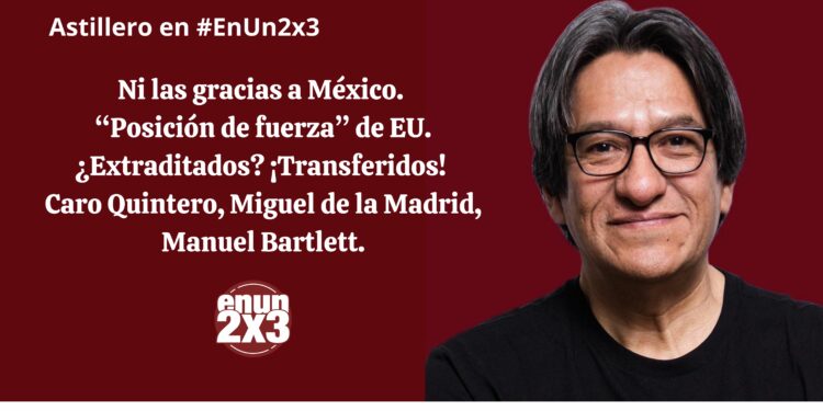 Ni las gracias a México. “Posición de fuerza” de EU. ¿Extraditados? ¡Transferidos! Caro Quintero, Miguel de la Madrid, Manuel Bartlett