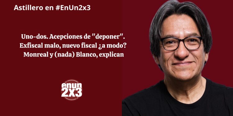 Uno-dos. Acepciones de “deponer”. Exfiscal malo, nuevo fiscal ¿a modo? Monreal y (nada) Blanco, explican