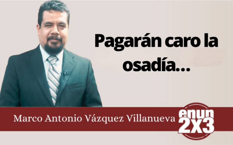 Marco Antonio Vázquez Villanueva | Pagarán caro la osadía…