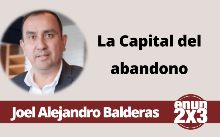 Por: Joel Alejandro Balderas | La Capital del abandono
