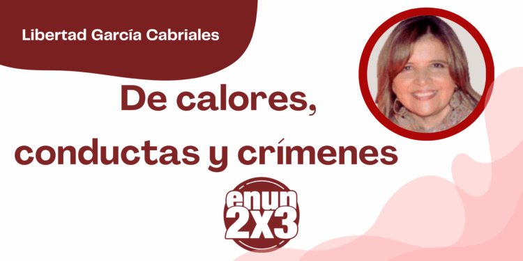 Por Libertad García Cabriales | De calores, conductas y crímenes