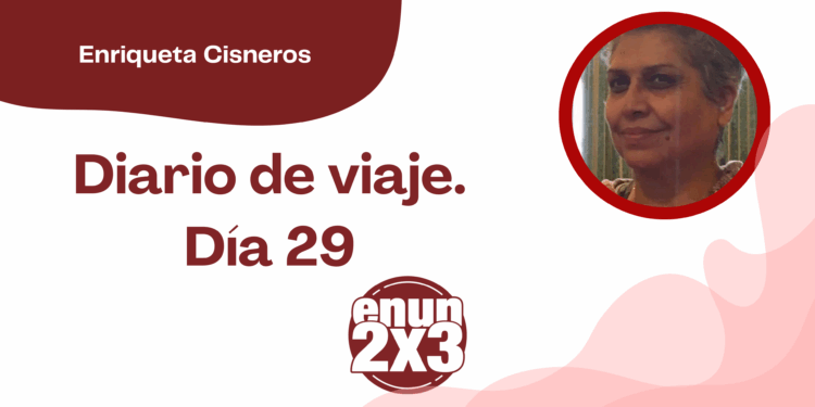 Por Enriqueta Cisneros | Diario de Viaje. Día 29