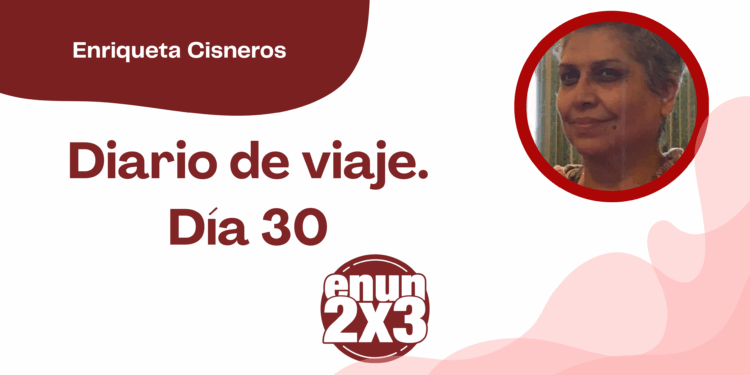 Por Enriqueta Cisneros | Diario de viaje Día 30