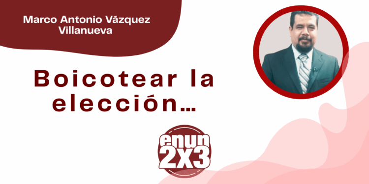 Por Marco Antonio Vázquez Villanueva | Boicotear la elección…