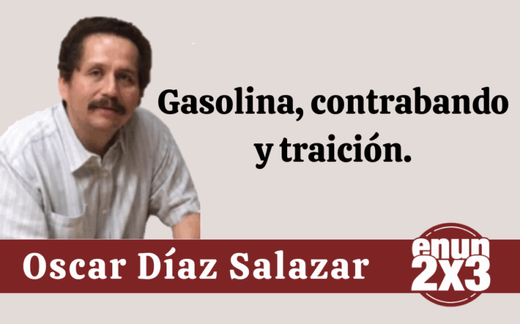 Por Oscar Díaz Salazar | Gasolina, contrabando y traición.