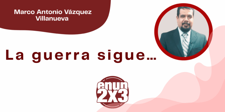 Por Marco Antonio Vázquez Villanueva | La guerra sigue…
