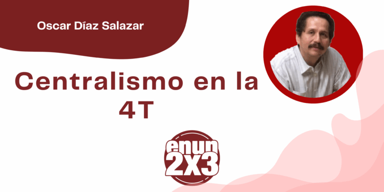 Por Oscar Díaz Salazar | Centralismo en la 4T