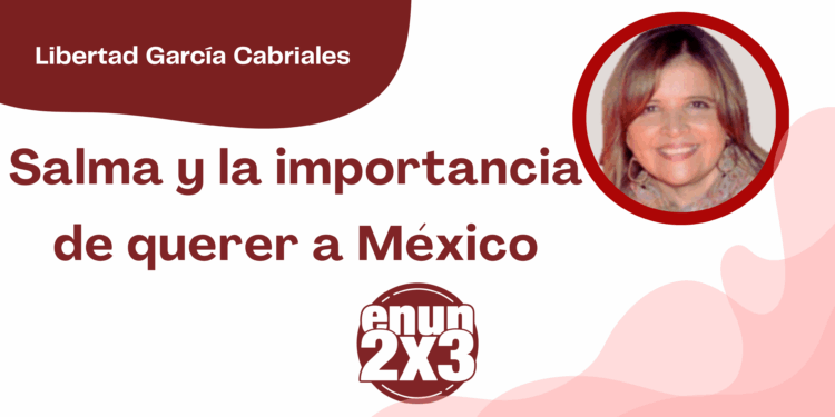 Por Libertad García Cabriales | Salma y la importancia de querer a México