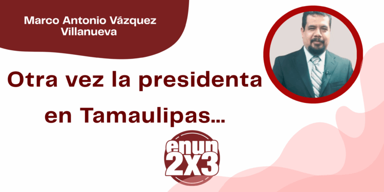 Por Marco Antonio Vázquez Villanueva | Otra vez la presidenta en Tamaulipas…