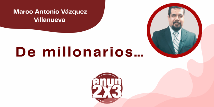 Por Marco Antonio Vázquez Villanueva | De millonarios…