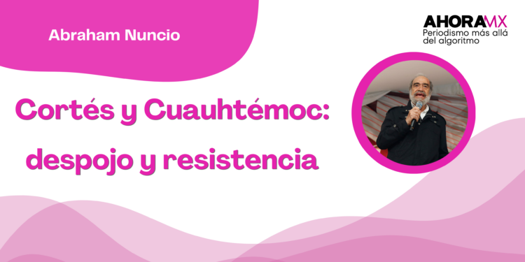 Por Abraham Nuncio | Cortés y Cuauhtémoc: despojo y resistencia