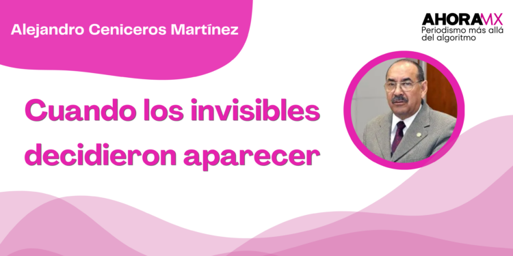 Por Alejandro Ceniceros Martínez | Cuando los invisibles decidieron aparecer