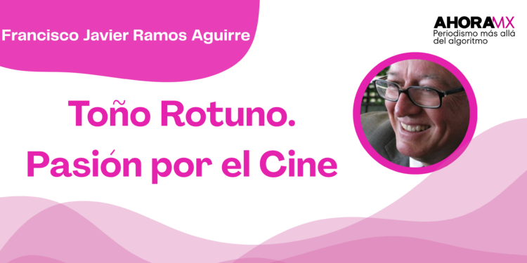 Por Francisco Javier Ramos Aguirre | Toño Rotuno. Pasión por el Cine
