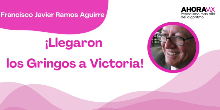 Por Francisco Javier Ramos Aguirre | ¡Llegaron los Gringos a Victoria!