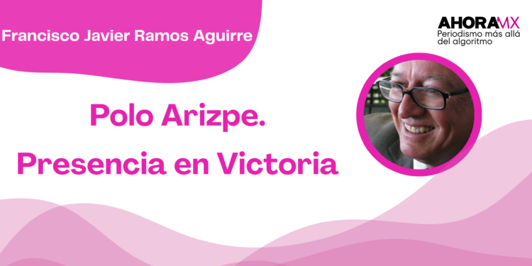 Por Francisco Javier Ramos Aguirre | Polo Arizpe. Presencia en Victoria