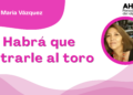 Por Ana María Vázquez | Habrá que entrarle al toro