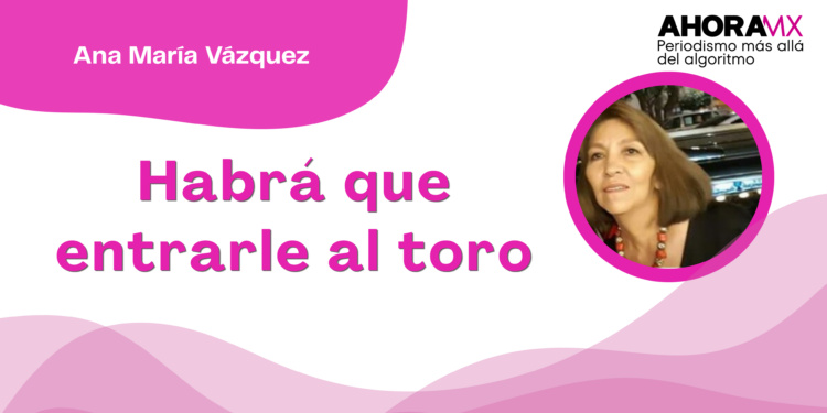 Por Ana María Vázquez | Habrá que entrarle al toro