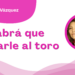 Por Ana María Vázquez | Habrá que entrarle al toro