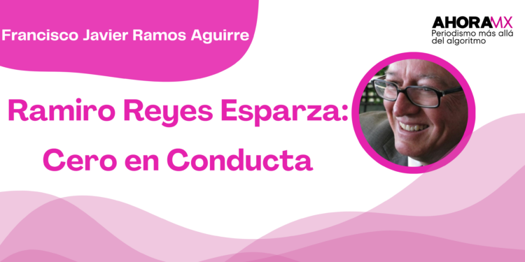Por Francisco Javier Ramos Aguirre | Ramiro Reyes Esparza: Cero en Conducta