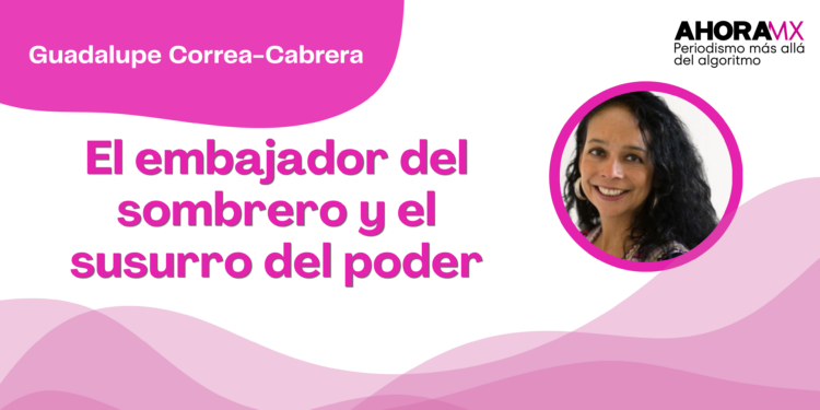 Por Guadalupe Correa - Cabrera | El embajador del sombrero y el susurro del poder