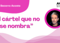 Por Juan Becerra Acosta | “El cártel que no se nombra”