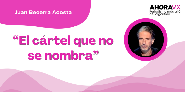 Por Juan Becerra Acosta | “El cártel que no se nombra”